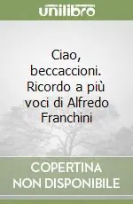 Quantità Limitata Ciao, beccaccioni. Ricordo a più voci di Alfredo Franchini