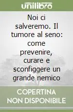Noi ci salveremo. Il tumore al seno come prevenire, curare e sconfiggere un grande nemico Quantità Limitata