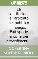 La conciliazione e l‘arbitrato nel pubblico impiego. Fattispecie antiche per procedimenti attuali Compra Adesso