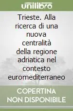 Trieste. Alla ricerca di una nuova centralità della regione adriatica nel contesto euromediterraneo Affare
