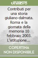 Contributi per una storia giuliano-dalmata. Roma e la giornata della memoria 10 febbraio 2003. L‘istituzione del «giorno del ricordo» Offerta Limitata