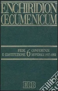 Economico Enchiridion Oecumenicum. Vol. 6 Fede e Costituzione. Conferenze mondiali 1927-1993