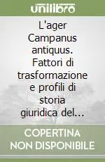 L‘ager Campanus antiquus. Fattori di trasformazione e profili di storia giuridica del territorio dalla «mesogheia» arcaica alla centuriatio romana Esclusivo