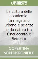 La cultura delle accademie. Immaginario urbano e scienze della natura tra Cinquecento e Seicento Ultimissimo Modello