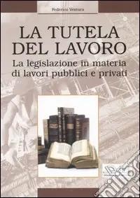 La tutela del lavoro. La legislazione in materia di lavori pubblici e privati Più Venduto