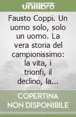 Fausto Coppi. Un uomo solo, solo un uomo. La vera storia del campionissimo la vita, i trionfi, il declino, la malattia e la fine prematura Miglior Prezzo