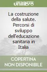 La costruzione della salute. Percorsi di sviluppo dell‘educazione sanitaria in Italia Compra Online