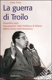 Prezzo Ridotto La guerra di Troilo. Novembre 1947 l‘occupazione della Prefettura di Milano, ultima trincea della Resistenza