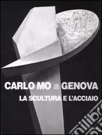 Carlo Mo a Genova. La scultura e l‘acciaio. Catalogo della mostra (Genova, 13 aprile-30 giugno 2008). Ediz. illustrata Compra Online