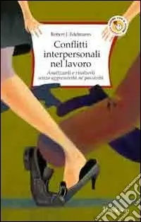 Conflitti interpersonali nel lavoro. Analizzarli e risolverli senza aggressività né passività Occasione Imperdibile