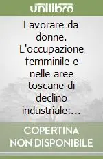 Lavorare da donne. L‘occupazione femminile e nelle aree toscane di declino industriale temi e problemi Economico