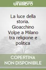 La luce della storia. Gioacchino Volpe a Milano tra religione e politica Reso Gratuito