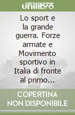 Lo sport e la grande guerra. Forze armate e Movimento sportivo in Italia di fronte al primo conflitto mondiale Ordina Subito