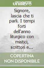 Signore, lascia che ti parli. I tempi forti dell‘anno liturgico con mistici, scrittori e poeti Spedito Oggi