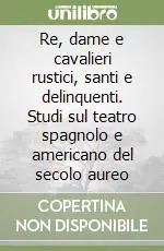 Re, dame e cavalieri rustici, santi e delinquenti. Studi sul teatro spagnolo e americano del secolo aureo Professionale