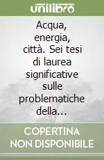 Acqua, energia, città. Sei tesi di laurea significative sulle problematiche della progettazione ambientale. Catalogo della mostra Compra Oggi Stesso