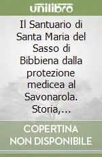 Il Santuario di Santa Maria del Sasso di Bibbiena dalla protezione medicea al Savonarola. Storia, devozione, arte Nuova Collezione