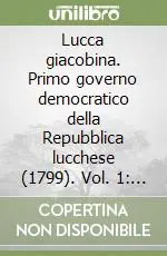 Lucca giacobina. Primo governo democratico della Repubblica lucchese (1799). Vol. 1 Saggio introduttivo Acquista Ora