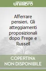 Afferrare pensieri. Gli atteggiamenti proposizionali dopo Frege e Russell Subito Disponibile