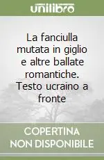 La fanciulla mutata in giglio e altre ballate romantiche. Testo ucraino a fronte Spedito Oggi