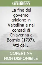 Offerta Limitata La fine del governo grigione in Valtellina e nei contadi di Chiavenna e Bormio (1797). Atti del Convegno. Ediz. italiana e tedesca