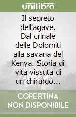 Il segreto dell‘agave. Dal crinale delle Dolomiti alla savana del Kenya. Storia di vita vissuta di un chirurgo senza frontiere Occasione