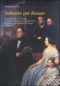 Offerta Del Giorno Soltanto per denaro. La vita, gli affari, la ricchezza di Emanuele Fenzi negoziante banchiere fiorentino nel Granducato di Toscana (1784-1875)