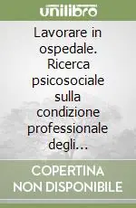 Lavorare in ospedale. Ricerca psicosociale sulla condizione professionale degli infermieri Subito Disponibile