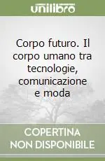 Corpo futuro. Il corpo umano tra tecnologie, comunicazione e moda Pagamento Sicuro