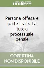 Novità Persona offesa e parte civile. La tutela processuale penale