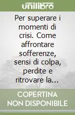 Consegna Rapida Per superare i momenti di crisi. Come affrontare sofferenze, sensi di colpa, perdite e ritrovare la gioia di vivere