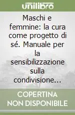 Maschi e femmine la cura come progetto di sé. Manuale per la sensibilizzazione sulla condivisione del lavoro di cura Direttamente Dal Produttore