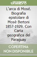L‘arca di Mosé. Biografia epistolare di Mosè Bertoni 1857-1929. Con Carta geografica del Paraguay A Buon Prezzo