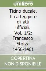 Ticino ducale. Il carteggio e gli atti ufficiali. Vol. 1/2 Francesco Sforza 1456-1461 Esclusivo