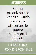 Come organizzare le vendite. Guida pratica per affrontare le nuove situazioni di mercato Scelto Dai Clienti
