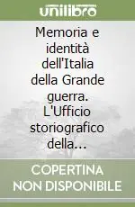Consegna Rapida Memoria e identità dell‘Italia della Grande guerra. L‘Ufficio storiografico della mobilitazione (1916-1926)
