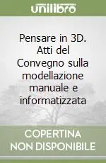 Nuovo Arrivo Pensare in 3D. Atti del Convegno sulla modellazione manuale e informatizzata