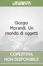 Novità Giorgio Morandi. Un mondo di oggetti
