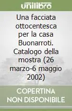 Una facciata ottocentesca per la casa Buonarroti. Catalogo della mostra (26 marzo-6 maggio 2002) Offerta