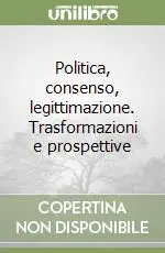 Politica, consenso, legittimazione. Trasformazioni e prospettive Nuova Collezione