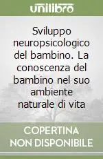 Sviluppo neuropsicologico del bambino. La conoscenza del bambino nel suo ambiente naturale di vita Compra Adesso