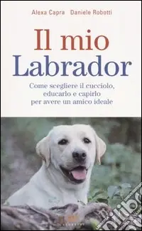 Reso Gratuito Il mio labrador. Come scegliere il cucciolo, educarlo e capirlo per avere un amico ideale