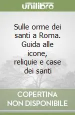 Affare Sulle orme dei santi a Roma. Guida alle icone, reliquie e case dei santi