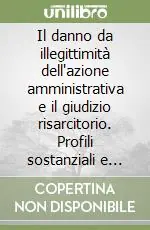 Il danno da illegittimità dell‘azione amministrativa e il giudizio risarcitorio. Profili sostanziali e processuali Offerta Del Giorno