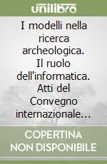 I modelli nella ricerca archeologica. Il ruolo dell‘informatica. Atti del Convegno internazionale (Roma, 23-24 novembre 2000) Offerta Speciale