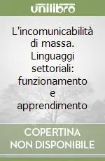 L‘incomunicabilità di massa. Linguaggi settoriali funzionamento e apprendimento Subito Disponibile