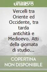 Spedito Oggi Vercelli tra Oriente ed Occidente, tra tarda antichità e Medioevo. Atti della giornata di studio (Vercelli, 10-11 aprile e 24 novembre 1997)