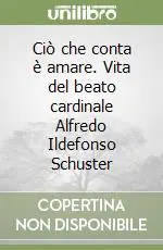 Ciò che conta è amare. Vita del beato cardinale Alfredo Ildefonso Schuster A Buon Prezzo