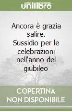 Offerta Limitata Ancora è grazia salire. Sussidio per le celebrazioni nell‘anno del giubileo