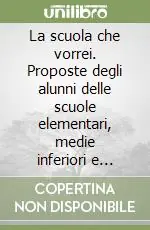 La scuola che vorrei. Proposte degli alunni delle scuole elementari, medie inferiori e medie superiori Reso Gratuito